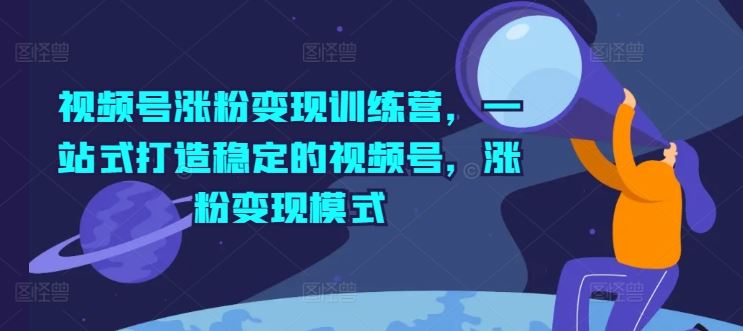 视频号涨粉变现训练营，一站式打造稳定的视频号，涨粉变现模式-阳明聊项目