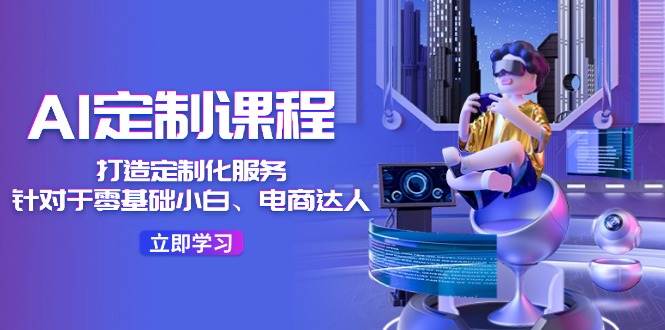 AI定制课程，打造定制化服务（针对于零基础小白、电商达人）36节课-阳明聊项目