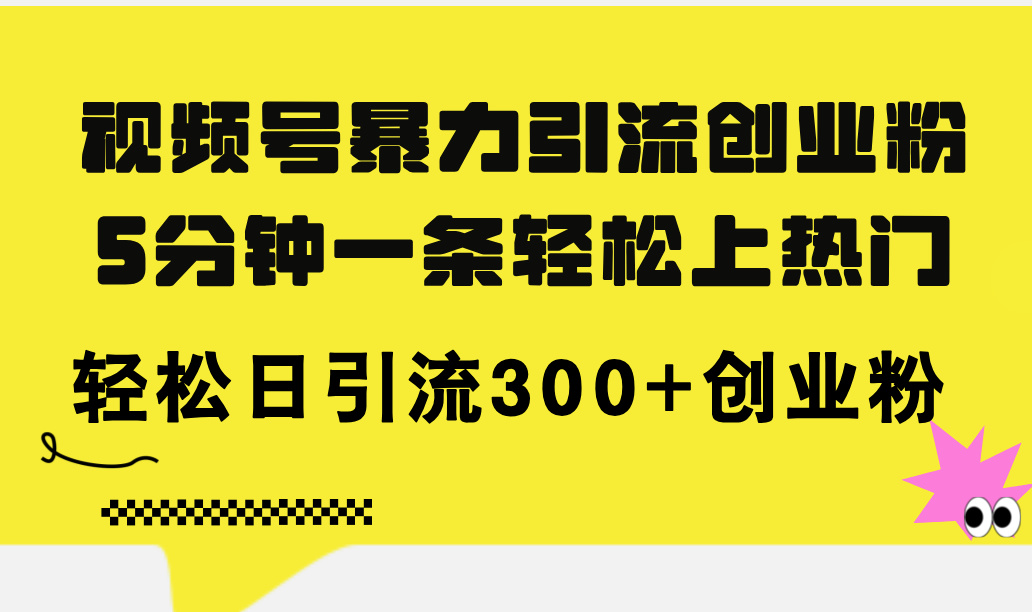 （11754期）视频号暴力引流创业粉，5分钟一条轻松上热门，轻松日引流300+创业粉-阳明聊项目