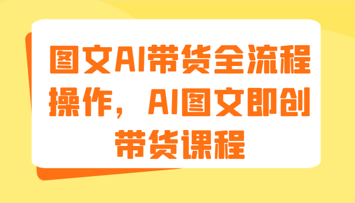 图文AI带货全流程操作，AI图文即创带货课程（9节）-阳明聊项目