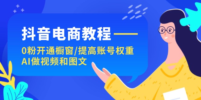 （11761期）抖音电商教程：0粉开通橱窗/提高账号权重/AI做视频和图文-阳明聊项目