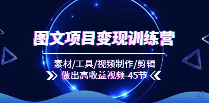 （11767期）图文项目变现训练营：素材/工具/视频制作/剪辑/做出高收益视频（45节）-阳明聊项目