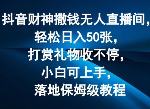抖音财神撒钱无人直播间轻松日入50张，打赏礼物收不停，小白可上手，落地保姆级教程【揭秘】-阳明聊项目