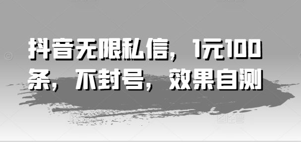 抖音无限私信，1元100条，不封号，效果自测-阳明聊项目