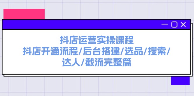 （11783期）抖店运营实操课程：抖店开通流程/后台搭建/选品/搜索/达人/截流完整篇-阳明聊项目