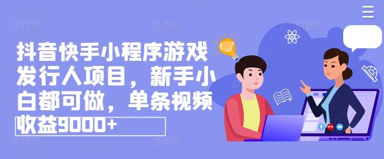 抖音快手小程序游戏发行人项目，新手小白都可做，单条视频收益9000+-阳明聊项目