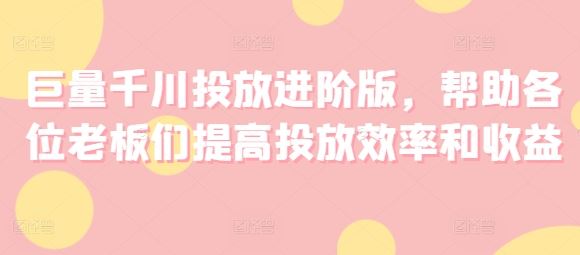巨量千川投放进阶版，帮助各位老板们提高投放效率和收益-阳明聊项目