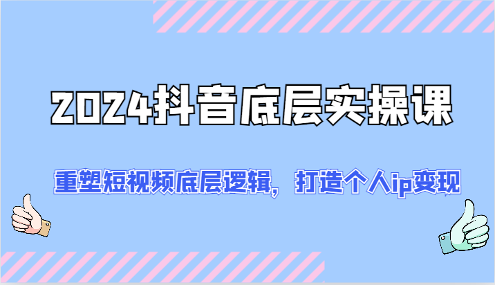 2024抖音底层实操课：重塑短视频底层逻辑，打造个人ip变现（52节）-阳明聊项目