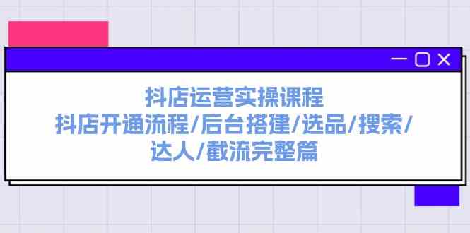 抖店运营实操课程：抖店开通流程/后台搭建/选品/搜索/达人/截流完整篇-阳明聊项目