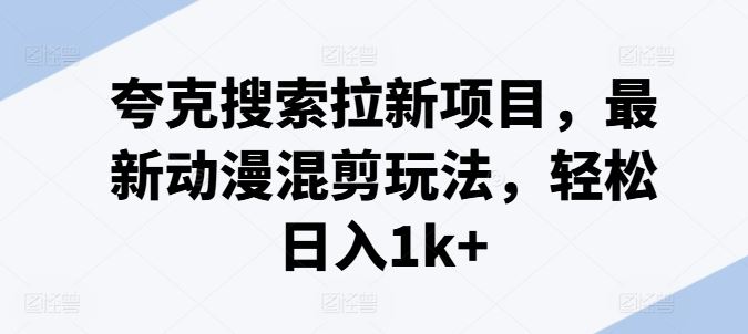 夸克搜索拉新项目，最新动漫混剪玩法，轻松日入1k+-阳明聊项目