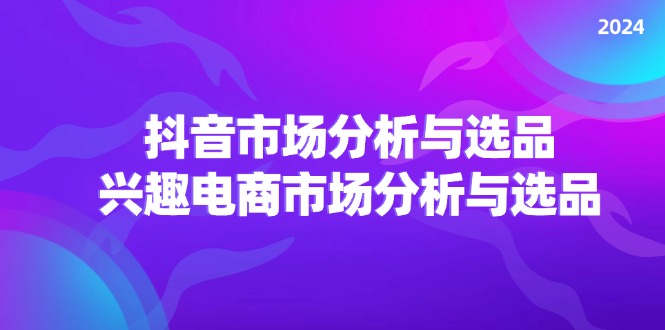 （11800期）2024抖音/市场分析与选品，兴趣电商市场分析与选品-阳明聊项目
