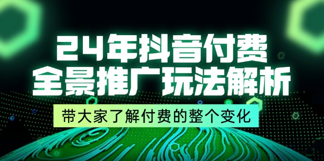 （11801期）24年抖音付费 全景推广玩法解析，带大家了解付费的整个变化 (9节课)-阳明聊项目