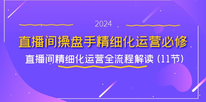 直播间操盘手精细化运营必修，直播间精细化运营全流程解读 (11节)-阳明聊项目