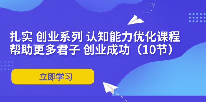 （11838期）扎实 创业系列 认知能力优化课程：帮助更多君子 创业成功（10节）-阳明聊项目