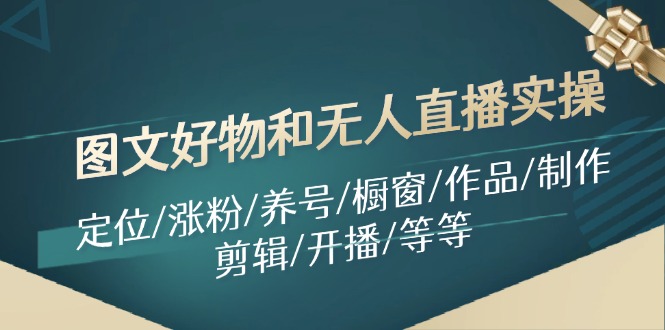 （11840期）图文好物和无人直播实操：定位/涨粉/养号/橱窗/作品/制作/剪辑/开播/等等-阳明聊项目