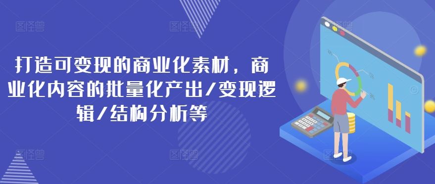 打造可变现的商业化素材，商业化内容的批量化产出/变现逻辑/结构分析等-阳明聊项目