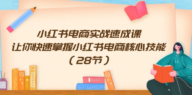 小红书电商实战速成课，让你快速掌握小红书电商核心技能（28节）-阳明聊项目