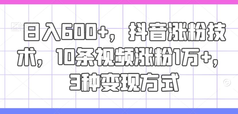日入600+，抖音涨粉技术，10条视频涨粉1万+，3种变现方式【揭秘】-阳明聊项目