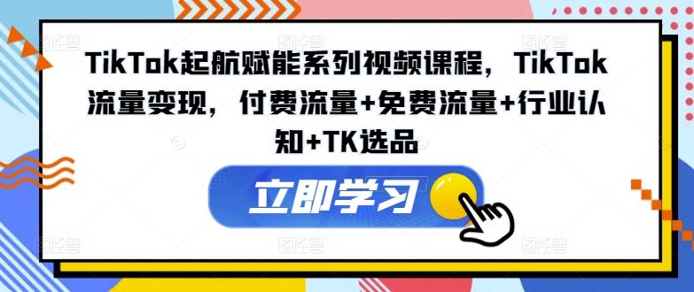 TikTok起航赋能系列视频课程，TikTok流量变现，付费流量+免费流量+行业认知+TK选品-阳明聊项目