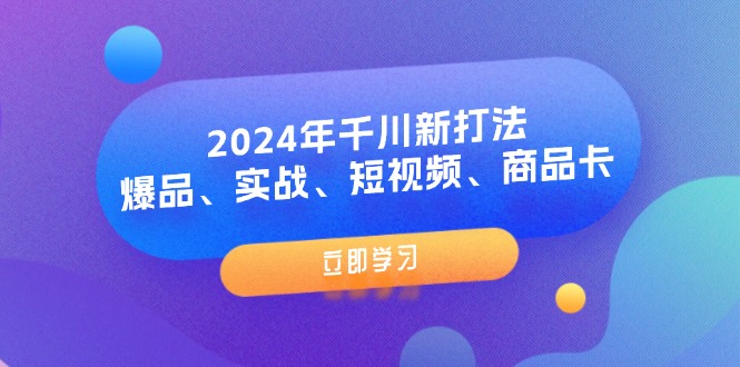 （11875期）2024年千川新打法：爆品、实战、短视频、商品卡（8节课）-阳明聊项目