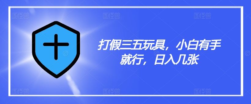 打假三五玩具，小白有手就行，日入几张【仅揭秘】-阳明聊项目