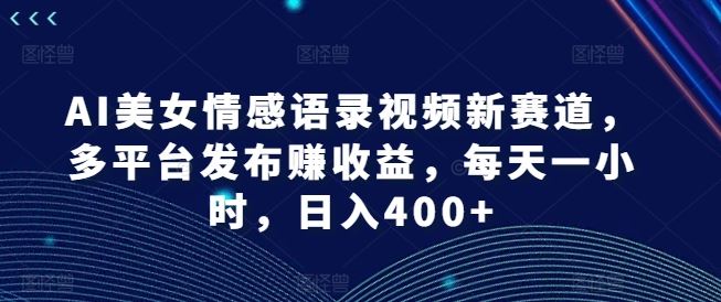 AI美女情感语录视频新赛道，多平台发布赚收益，每天一小时，日入400+【揭秘】-阳明聊项目