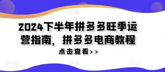 2024下半年拼多多旺季运营指南，拼多多电商教程-阳明聊项目