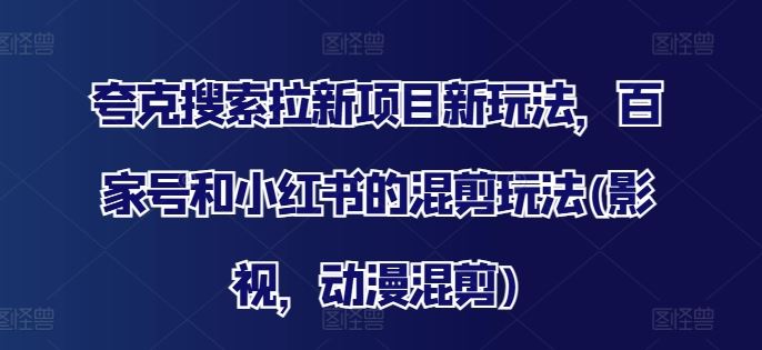 夸克搜索拉新项目新玩法，百家号和小红书的混剪玩法(影视，动漫混剪)-阳明聊项目