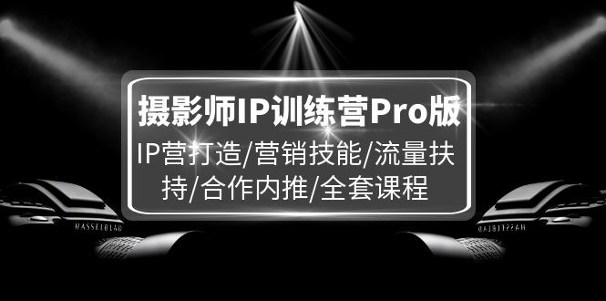 （11899期）摄影师IP训练营Pro版，IP营打造/营销技能/流量扶持/合作内推/全套课程-阳明聊项目