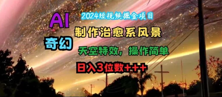 2024短视频掘金项目，AI制作治愈系风景，奇幻天空特效，操作简单，日入3位数【揭秘】-阳明聊项目