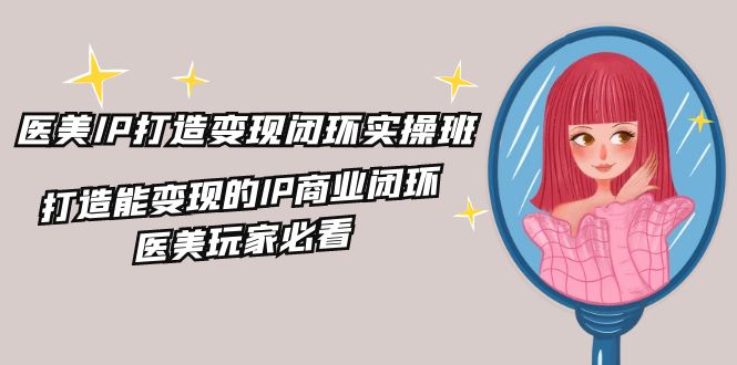 医美IP打造变现闭环实操班，打造能变现的IP商业闭环，医美玩家必看（22节）-阳明聊项目