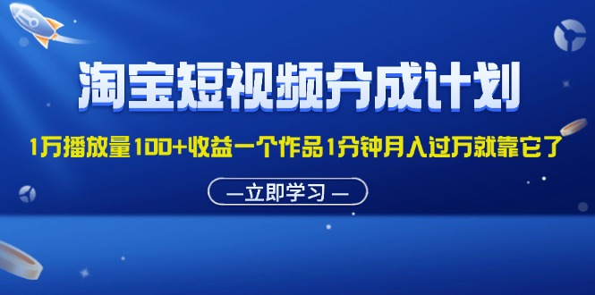（11908期）淘宝短视频分成计划1万播放量100+收益一个作品1分钟月入过万就靠它了-阳明聊项目