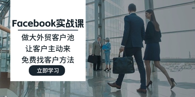 （11913期）Facebook实战课：做大外贸客户池，让客户主动来，免费找客户方法-阳明聊项目