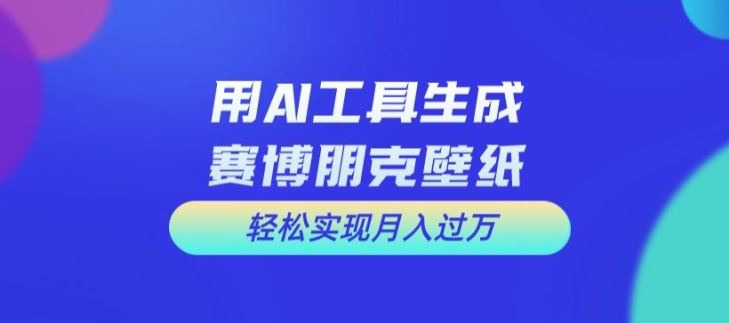 用AI工具设计赛博朋克壁纸，轻松实现月入万+【揭秘】-阳明聊项目