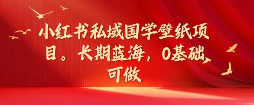 小红书私域国学壁纸项目，长期蓝海，0基础可做【揭秘】-阳明聊项目