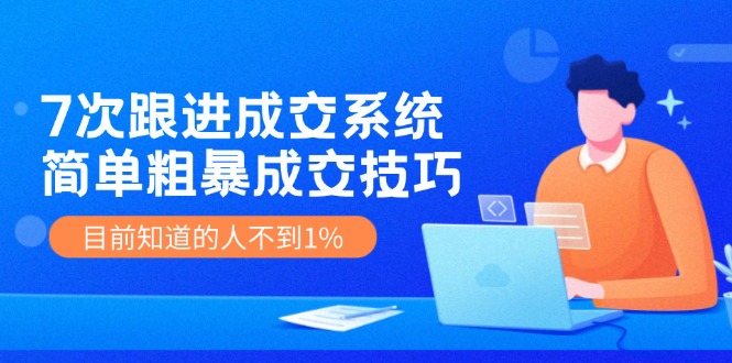 （11964期）7次 跟进 成交系统：简单粗暴成交技巧，目前知道的人不到1%-阳明聊项目
