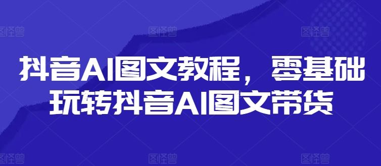 抖音AI图文教程，零基础玩转抖音AI图文带货-阳明聊项目
