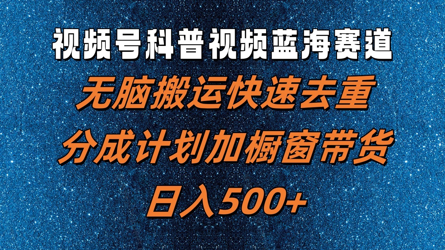 视频号科普视频蓝海赛道，无脑搬运快速去重，分成计划加橱窗带货，日入500+-阳明聊项目