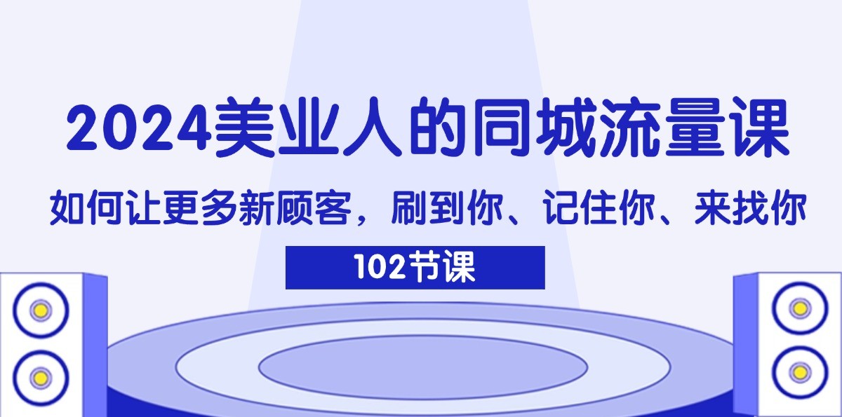 2024美业人的同城流量课：如何让更多新顾客，刷到你、记住你、来找你-阳明聊项目
