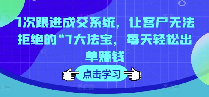 7次跟进成交系统，让客户无法拒绝的“7大法宝，每天轻松出单赚钱-阳明聊项目