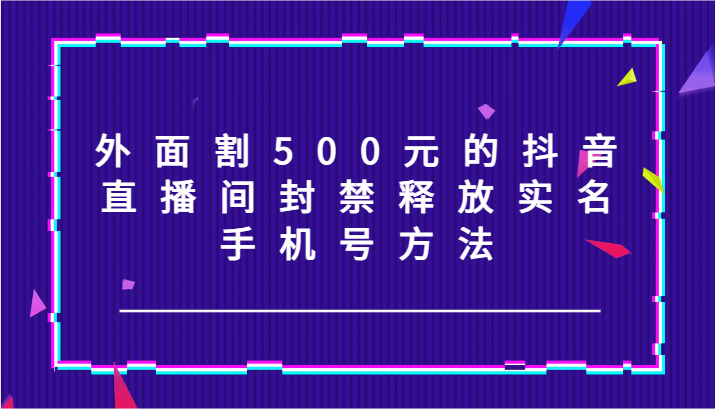 外面割500元的抖音直播间封禁释放实名/手机号方法！-阳明聊项目