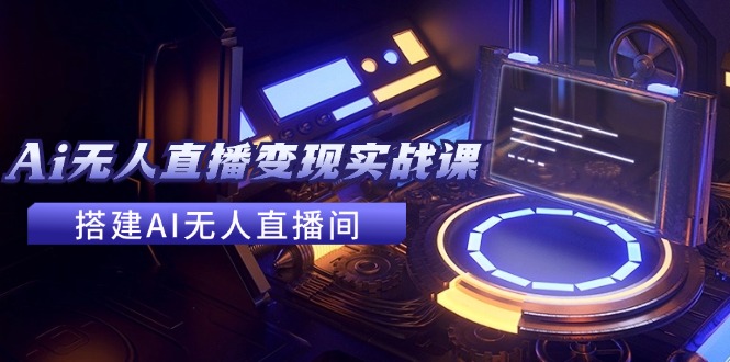 （11973期）2024全套Ai无人直播变现实战课，搭建AI无人直播间，利用AI赚钱 (24节课)-阳明聊项目