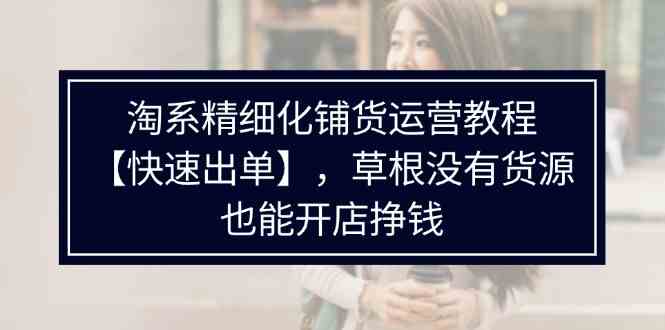 淘系精细化铺货运营教程，普通人没有货源也能快速开店出单挣钱（538节）-阳明聊项目