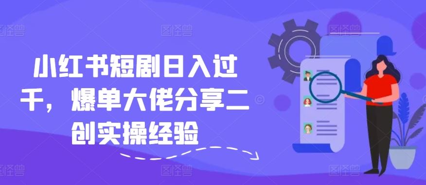 小红书短剧日入过千，爆单大佬分享二创实操经验-阳明聊项目