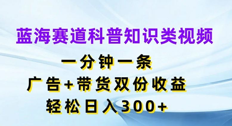 蓝海赛道科普知识类视频，一分钟一条，广告+带货双份收益，轻松日入300+【揭秘】-阳明聊项目
