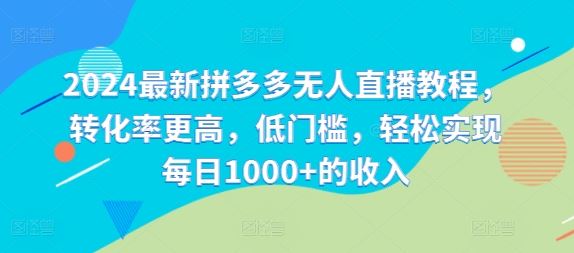 2024最新拼多多无人直播教程，转化率更高，低门槛，轻松实现每日1000+的收入-阳明聊项目