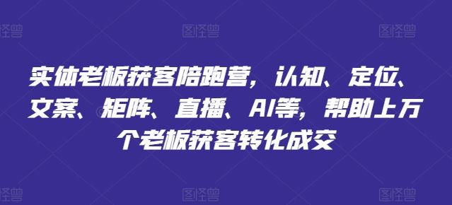 实体老板获客陪跑营，认知、定位、文案、矩阵、直播、AI等，帮助上万个老板获客转化成交-阳明聊项目