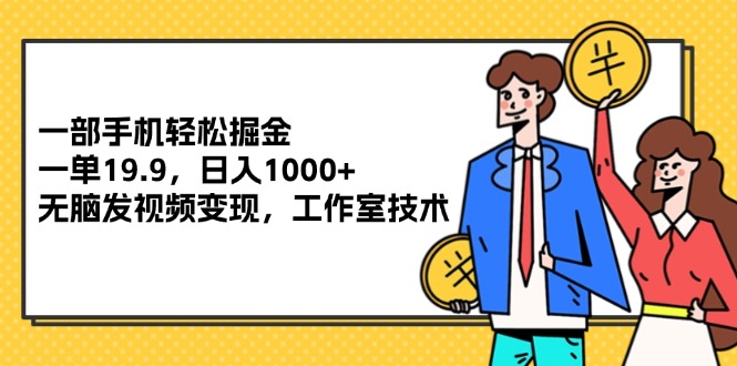 （12007期）一部手机轻松掘金，一单19.9，日入1000+,无脑发视频变现，工作室技术-阳明聊项目
