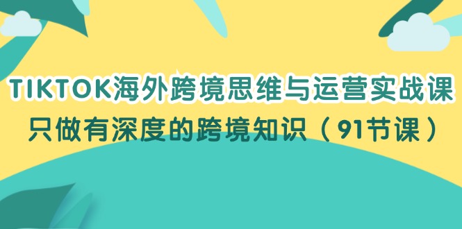 （12010期）TIKTOK海外跨境思维与运营实战课，只做有深度的跨境知识（91节课）-阳明聊项目