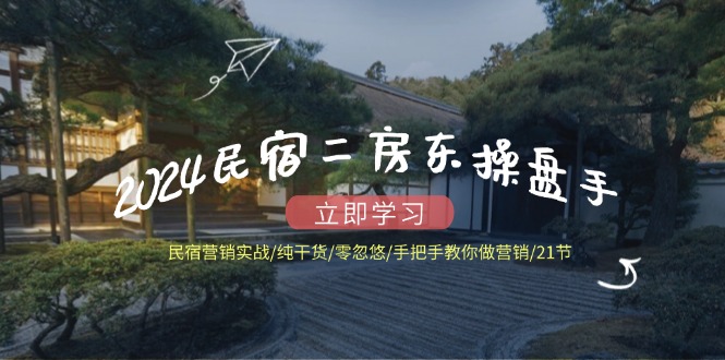 （12013期）2024民宿二房东操盘手 民宿营销实战/纯干货/零忽悠/手把手教你做营销/21节-阳明聊项目